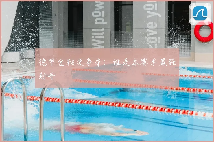 德甲金靴奖争夺：谁是本赛季最强射手