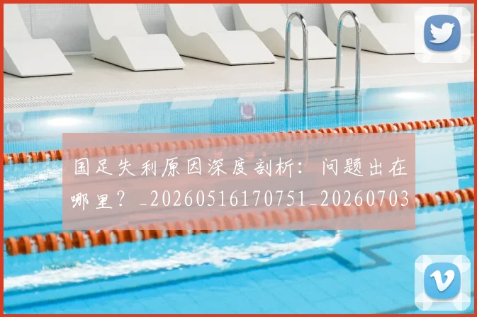 国足失利原因深度剖析:问题出在哪里?_20260516170751_20260703223410