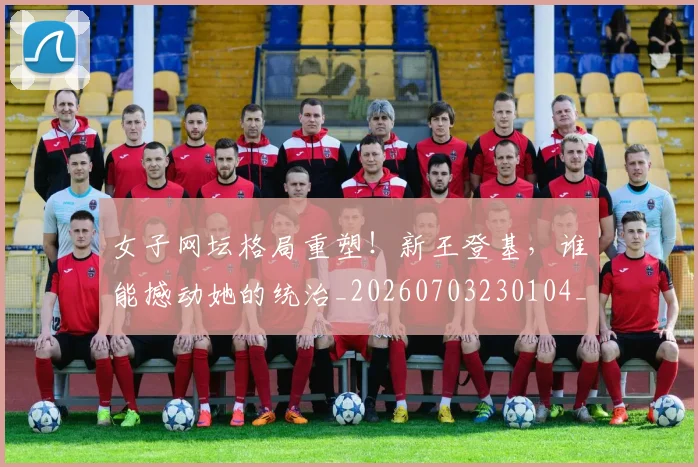 女子网坛格局重塑!新王登基,谁能撼动她的统治_20260703230104_20260719172856