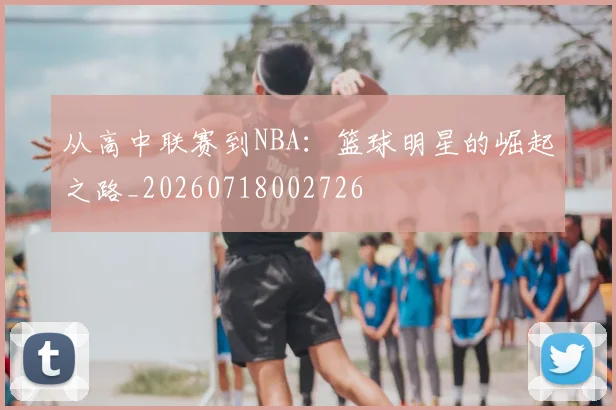 从高中联赛到NBA：篮球明星的崛起之路_20260718002726
