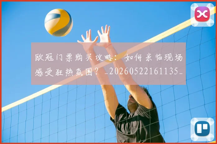 欧冠门票购买攻略:如何亲临现场感受狂热氛围?_20260522161135_20260707152021