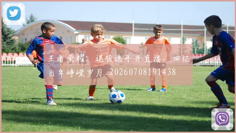 王者荣耀：退役选手开直播，回忆当年峥嵘岁月_20260708191438