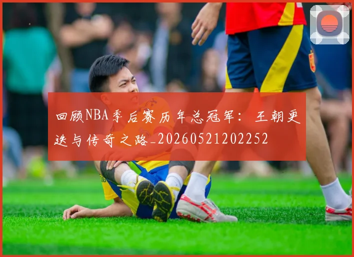 回顾NBA季后赛历年总冠军：王朝更迭与传奇之路_20260521202252