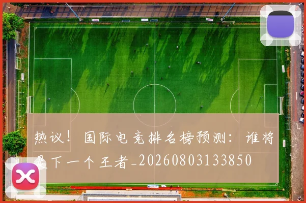 热议!国际电竞排名榜预测:谁将是下一个王者_20260803133850