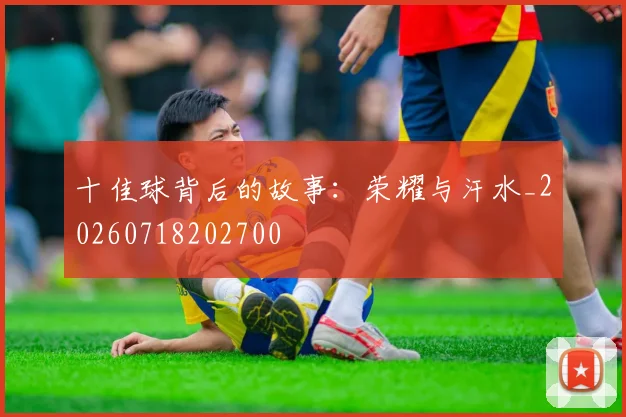 十佳球背后的故事：荣耀与汗水_20260718202700
