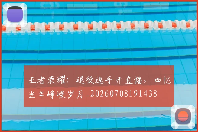 王者荣耀：退役选手开直播，回忆当年峥嵘岁月_20260708191438