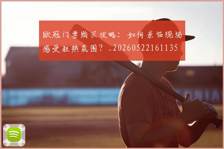 欧冠门票购买攻略：如何亲临现场感受狂热氛围？_20260522161135