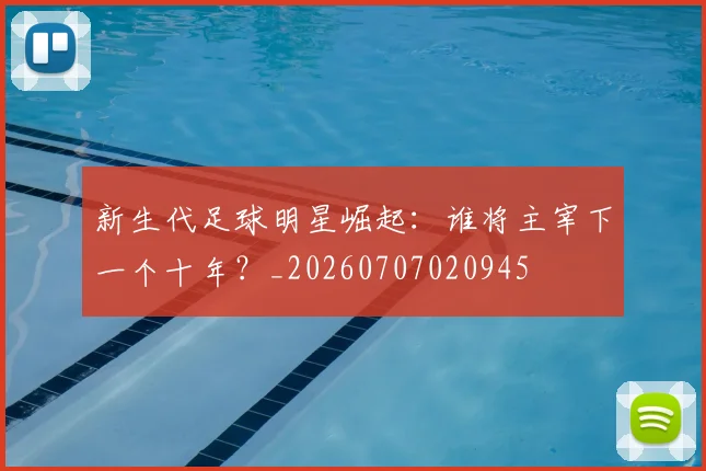 新生代足球明星崛起：谁将主宰下一个十年？_20260707020945