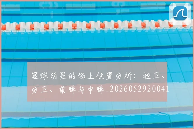篮球明星的场上位置分析:控卫、分卫、前锋与中锋_20260529200419_20260708200527