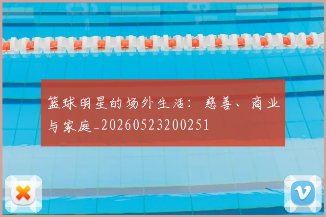篮球明星的场外生活：慈善、商业与家庭_20260523200251