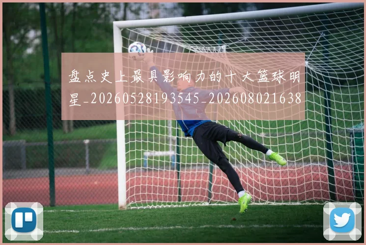 盘点史上最具影响力的十大篮球明星_20260528193545_20260802163831