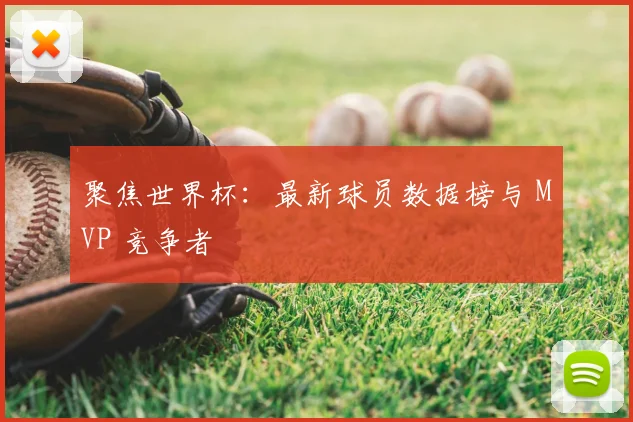 聚焦世界杯：最新球员数据榜与 MVP 竞争者