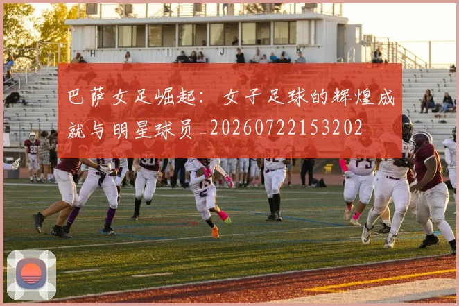 巴萨女足崛起:女子足球的辉煌成就与明星球员_20260722153202