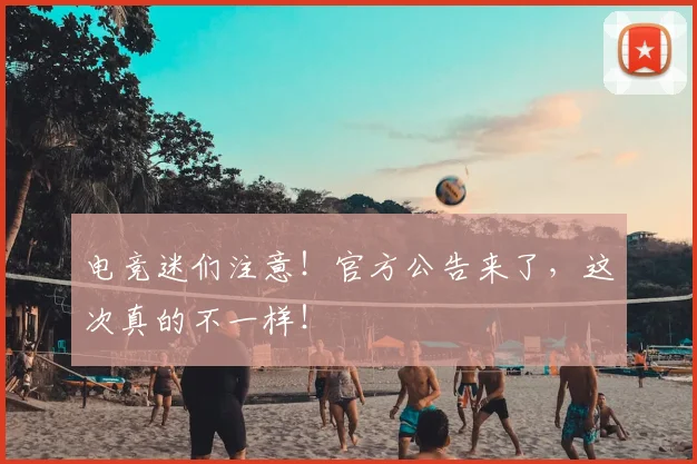 电竞迷们注意！官方公告来了，这次真的不一样！