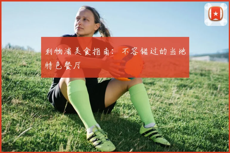 利物浦美食指南:不容错过的当地特色餐厅