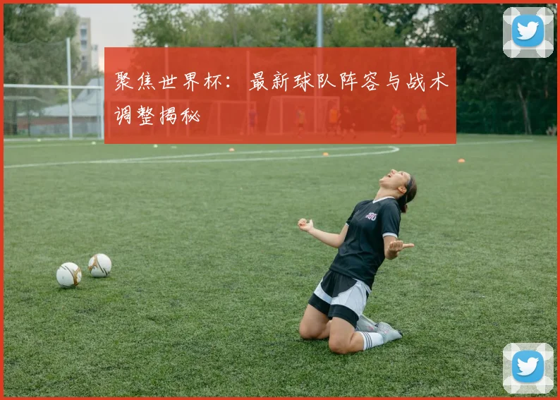 聚焦世界杯：最新球队阵容与战术调整揭秘