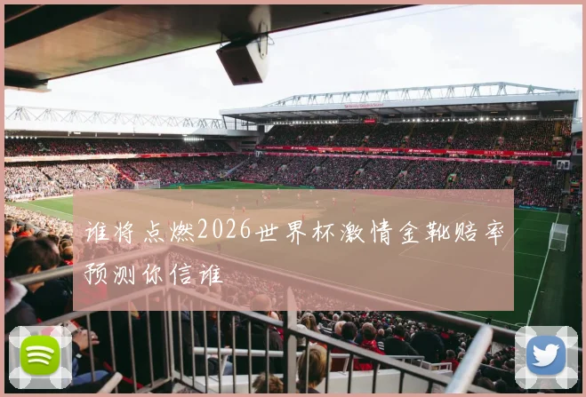 谁将点燃2026世界杯激情金靴赔率预测你信谁