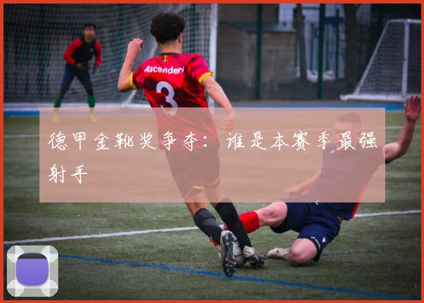德甲金靴奖争夺:谁是本赛季最强射手