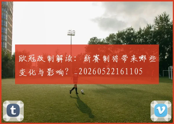 欧冠改制解读:新赛制将带来哪些变化与影响?_20260522161105