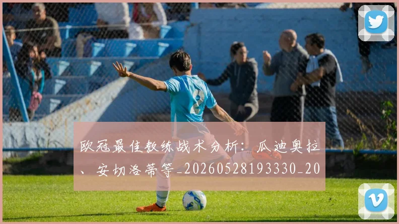 欧冠最佳教练战术分析：瓜迪奥拉、安切洛蒂等_20260528193330_20260707151237