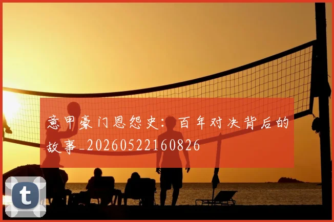 意甲豪门恩怨史：百年对决背后的故事_20260522160826