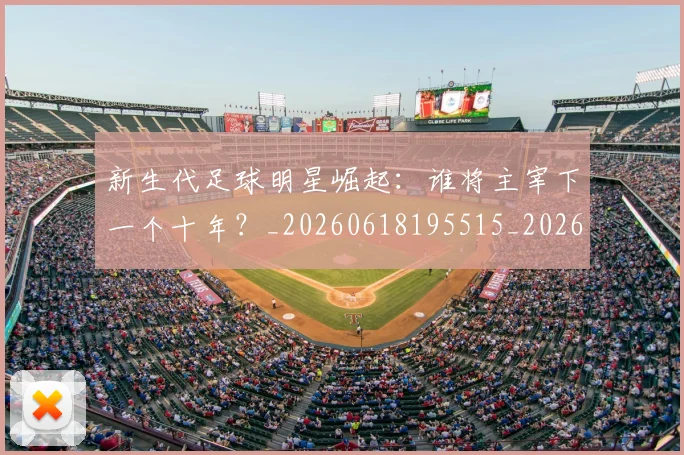 新生代足球明星崛起：谁将主宰下一个十年？_20260618195515_20260707020948_20260731171424