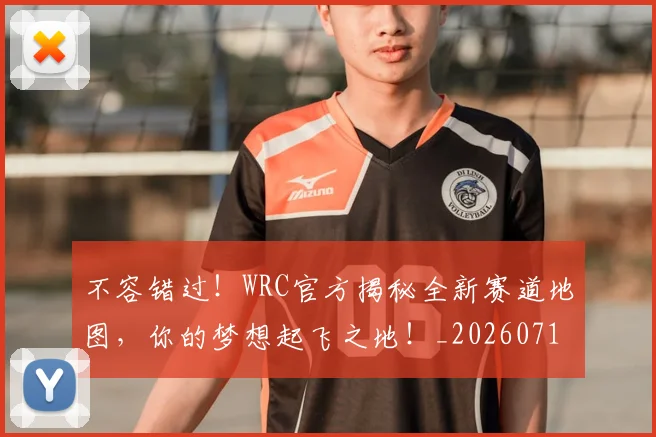 不容错过！WRC官方揭秘全新赛道地图，你的梦想起飞之地！_20260715185531