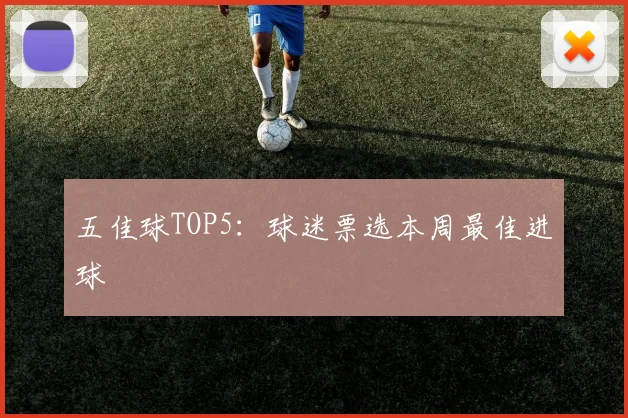 五佳球TOP5：球迷票选本周最佳进球