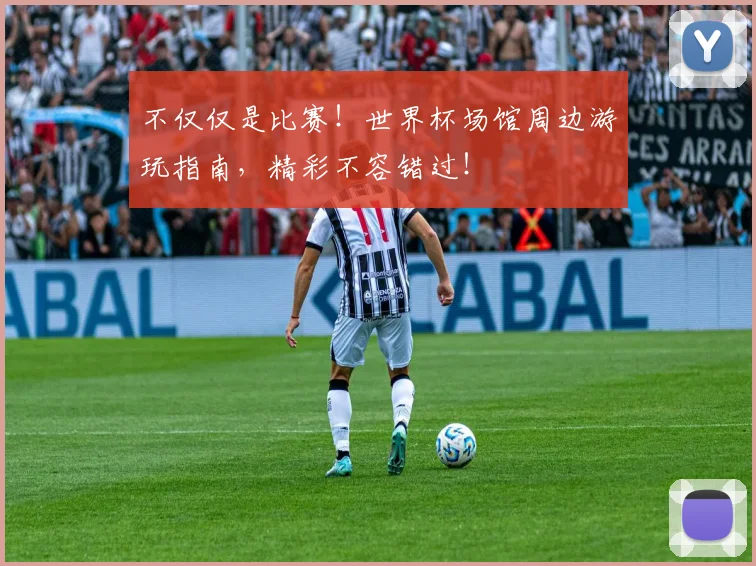 不仅仅是比赛!世界杯场馆周边游玩指南,精彩不容错过!