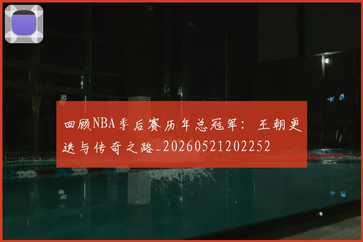 回顾NBA季后赛历年总冠军:王朝更迭与传奇之路_20260521202252