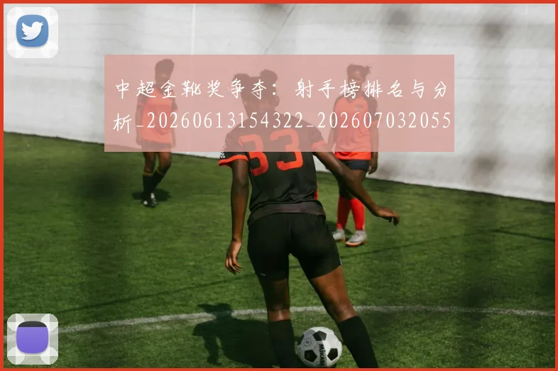 中超金靴奖争夺：射手榜排名与分析_20260613154322_20260703205502_20260716191220