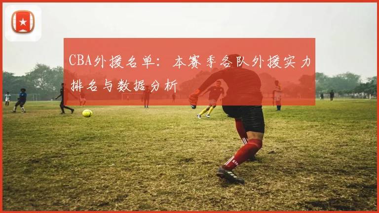 CBA外援名单：本赛季各队外援实力排名与数据分析