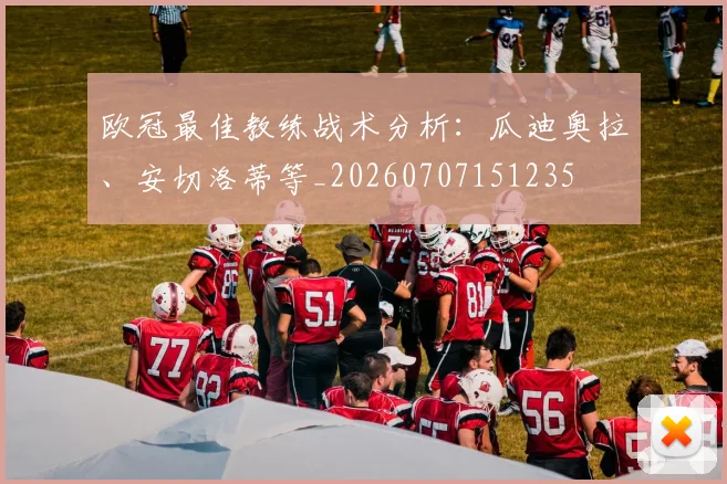 欧冠最佳教练战术分析:瓜迪奥拉、安切洛蒂等_20260707151235