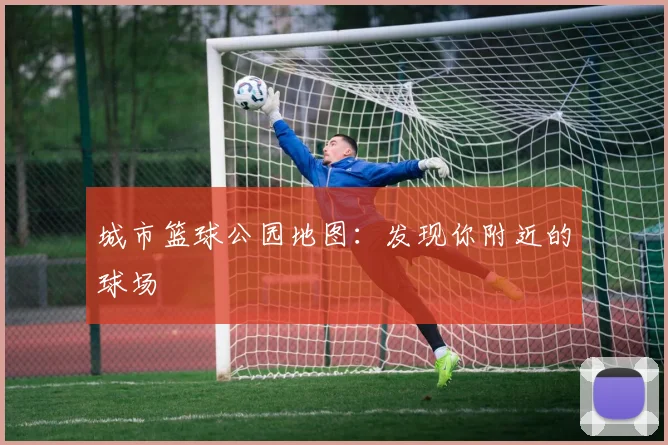 城市篮球公园地图：发现你附近的球场