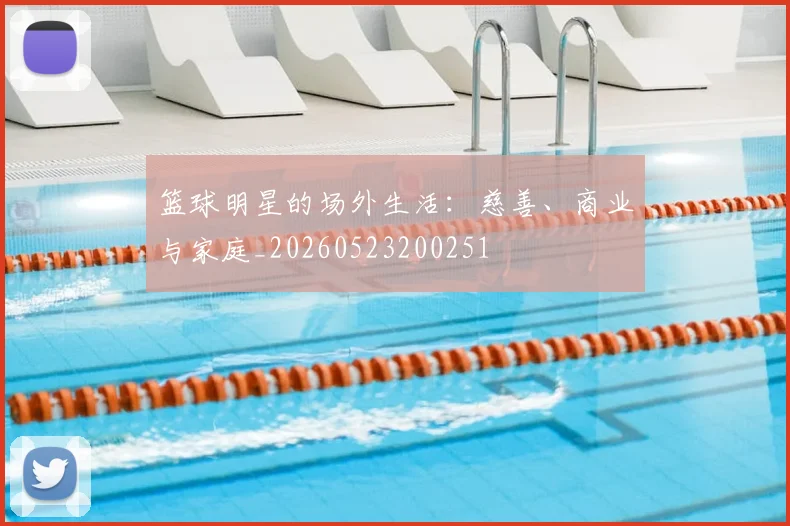 篮球明星的场外生活:慈善、商业与家庭_20260523200251