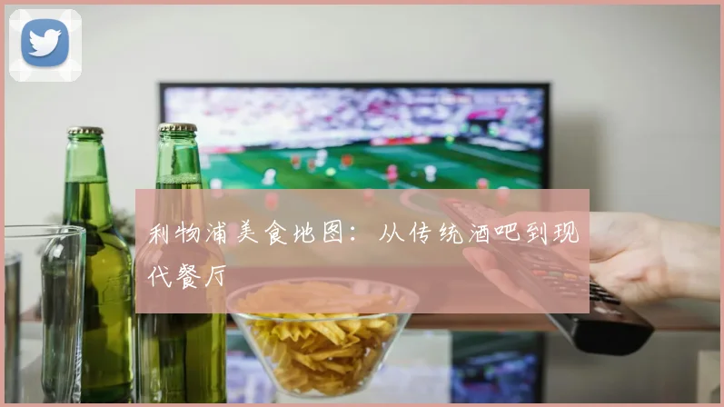 利物浦美食地图:从传统酒吧到现代餐厅