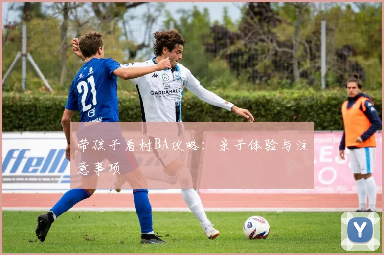 带孩子看村BA攻略：亲子体验与注意事项