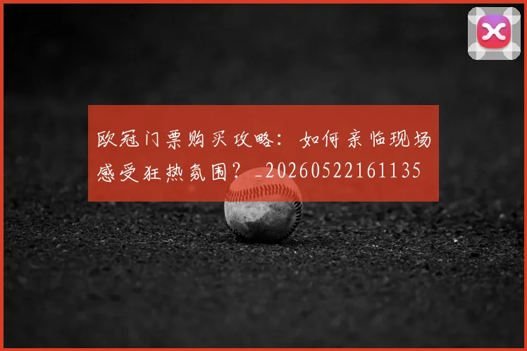 欧冠门票购买攻略：如何亲临现场感受狂热氛围？_20260522161135