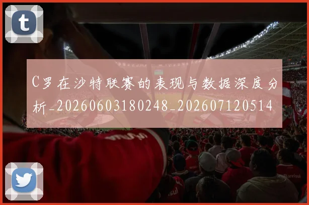 C罗在沙特联赛的表现与数据深度分析_20260603180248_20260712051410