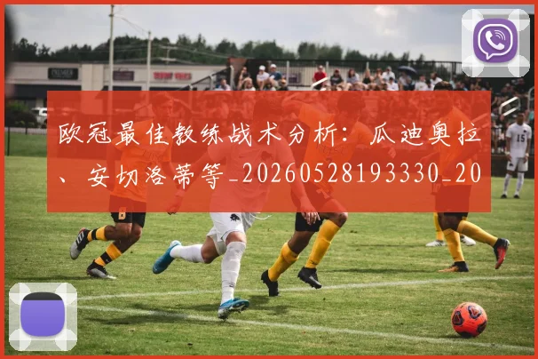 欧冠最佳教练战术分析:瓜迪奥拉、安切洛蒂等_20260528193330_20260707151237