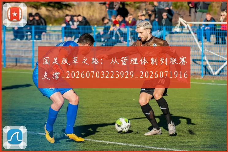 国足改革之路：从管理体制到联赛支撑_20260703223929_20260719164342