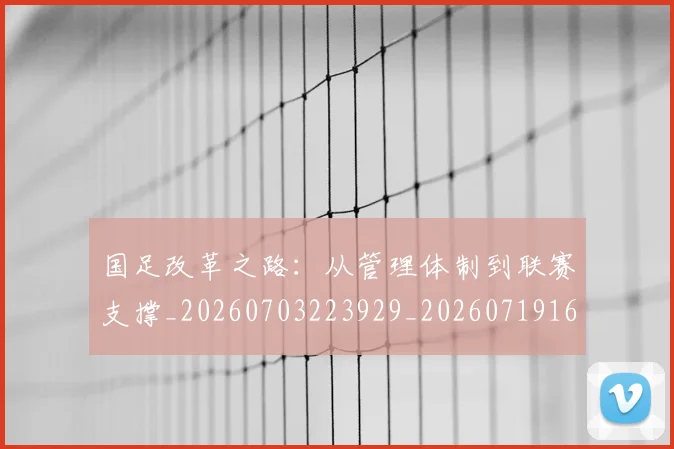 国足改革之路：从管理体制到联赛支撑_20260703223929_20260719164342