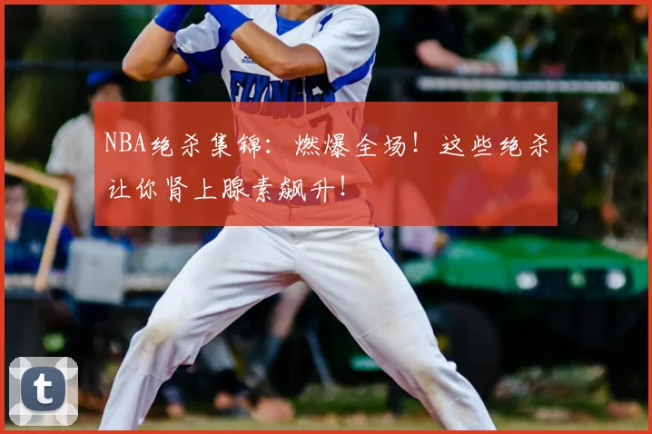 NBA绝杀集锦:燃爆全场!这些绝杀让你肾上腺素飙升!