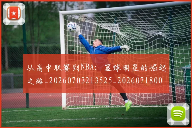 从高中联赛到NBA：篮球明星的崛起之路_20260703213525_20260718002728