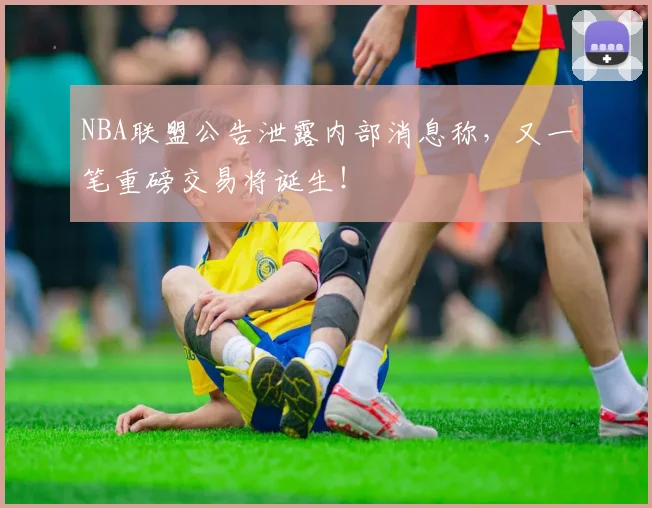 NBA联盟公告泄露内部消息称，又一笔重磅交易将诞生！