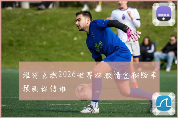 谁将点燃2026世界杯激情金靴赔率预测你信谁