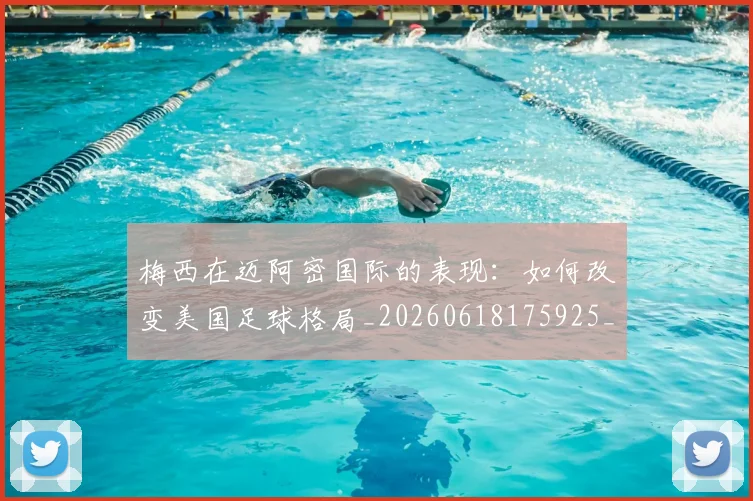 梅西在迈阿密国际的表现：如何改变美国足球格局_20260618175925_20260707023119_20260731180930