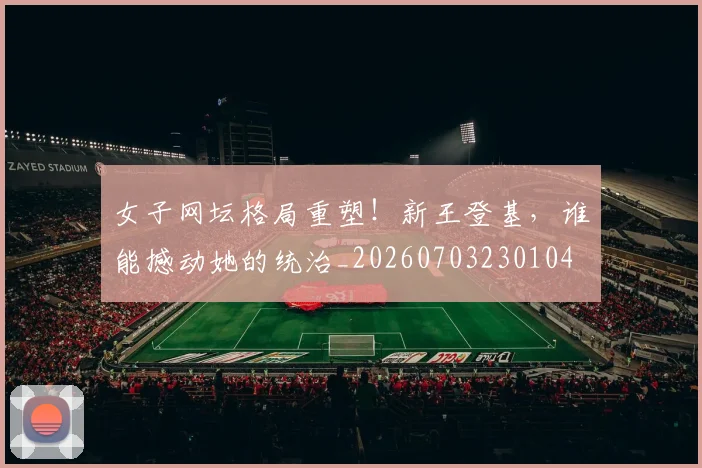 女子网坛格局重塑！新王登基，谁能撼动她的统治_20260703230104