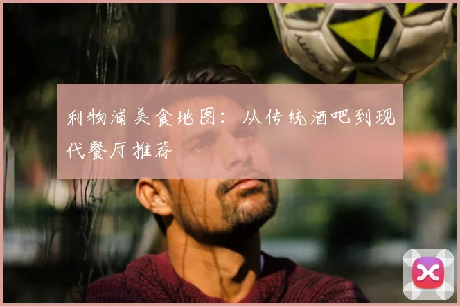 利物浦美食地图：从传统酒吧到现代餐厅推荐