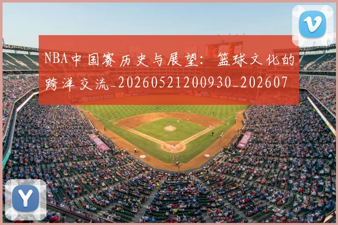 NBA中国赛历史与展望：篮球文化的跨洋交流_20260521200930_20260701215144
